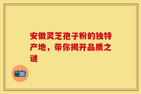 安徽灵芝孢子粉的独特产地，带你揭开品质之谜