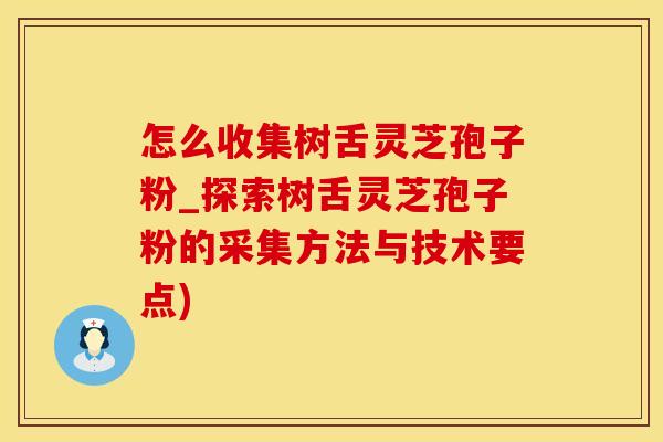 怎么收集树舌灵芝孢子粉_探索树舌灵芝孢子粉的采集方法与技术要点)