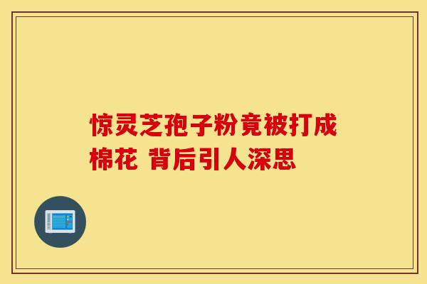 惊灵芝孢子粉竟被打成棉花 背后引人深思