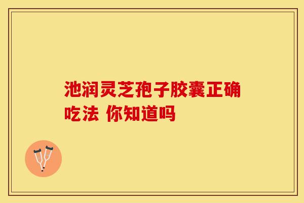 池润灵芝孢子胶囊正确吃法 你知道吗