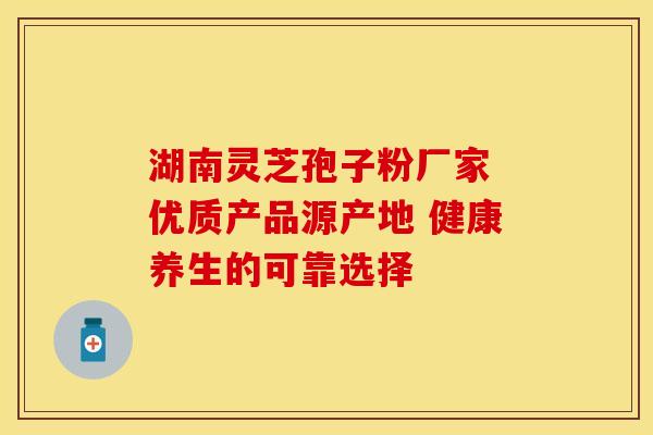 湖南灵芝孢子粉厂家 优质产品源产地 健康养生的可靠选择