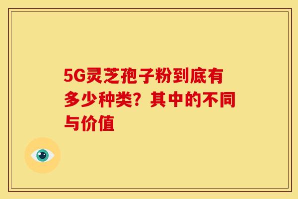 5G灵芝孢子粉到底有多少种类？其中的不同与价值