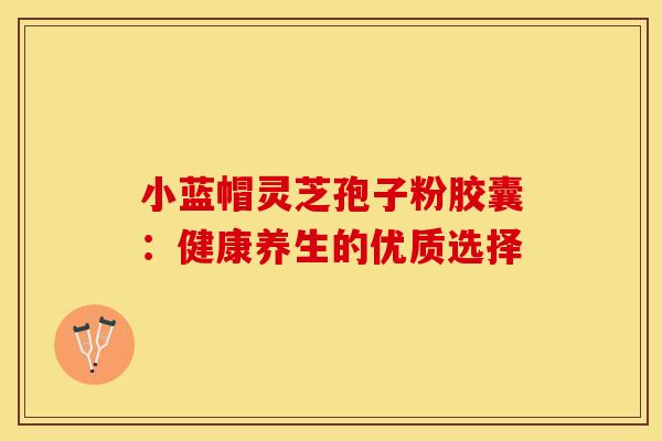 小蓝帽灵芝孢子粉胶囊：健康养生的优质选择