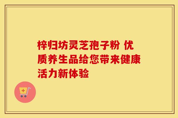 梓归坊灵芝孢子粉 优质养生品给您带来健康活力新体验