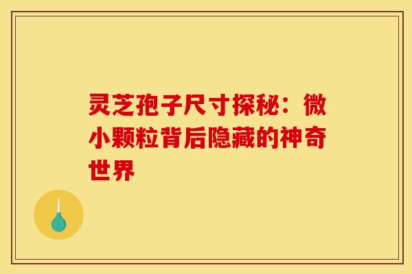 灵芝孢子尺寸探秘：微小颗粒背后隐藏的神奇世界