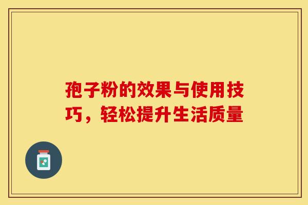 孢子粉的效果与使用技巧，轻松提升生活质量