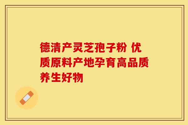 德清产灵芝孢子粉 优质原料产地孕育高品质养生好物