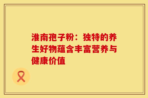 淮南孢子粉：独特的养生好物蕴含丰富营养与健康价值