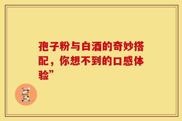 孢子粉与白酒的奇妙搭配，你想不到的口感体验”