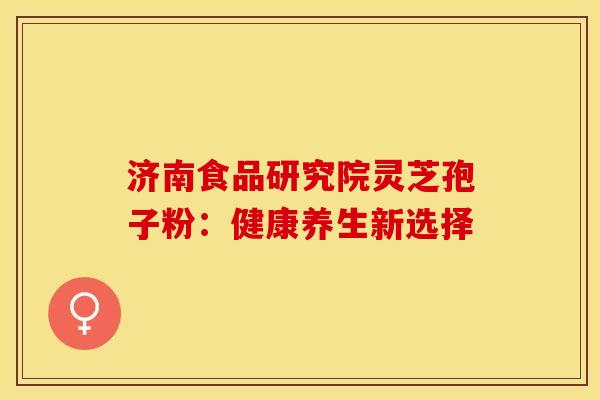 济南食品研究院灵芝孢子粉：健康养生新选择