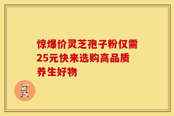 惊爆价灵芝孢子粉仅需25元快来选购高品质养生好物