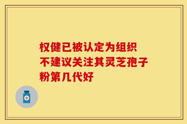 权健已被认定为组织 不建议关注其灵芝孢子粉第几代好