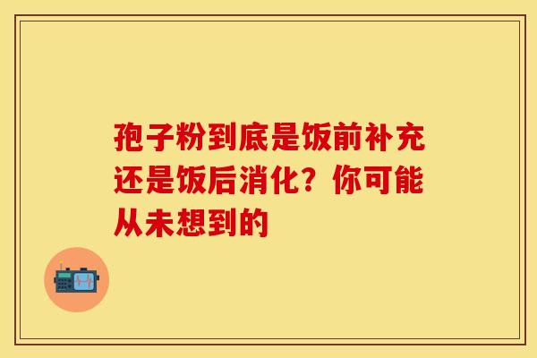 孢子粉到底是饭前补充还是饭后消化？你可能从未想到的