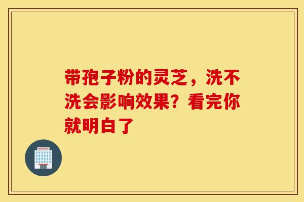 带孢子粉的灵芝，洗不洗会影响效果？看完你就明白了