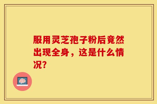 服用灵芝孢子粉后竟然出现全身，这是什么情况？
