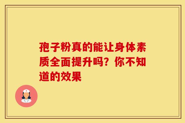 孢子粉真的能让身体素质全面提升吗？你不知道的效果