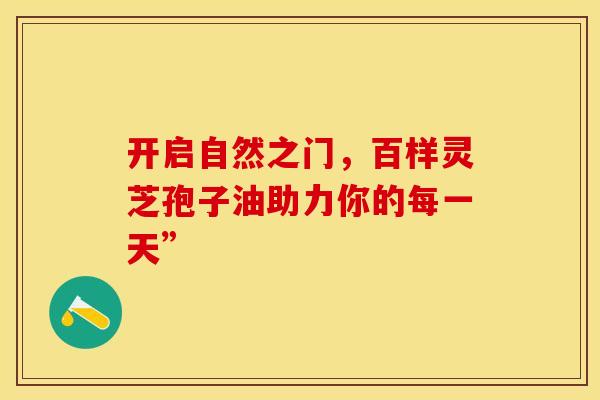 开启自然之门，百样灵芝孢子油助力你的每一天”