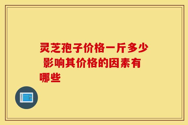 灵芝孢子价格一斤多少 影响其价格的因素有哪些