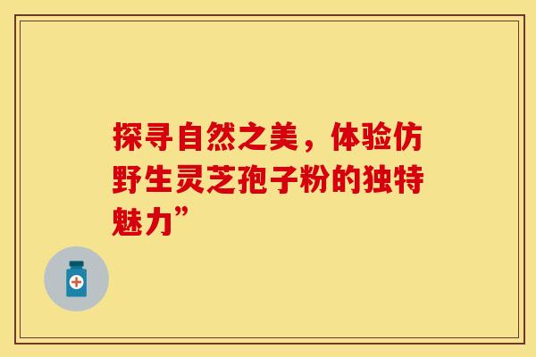 探寻自然之美，体验仿野生灵芝孢子粉的独特魅力”