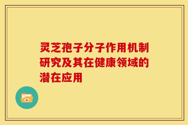 灵芝孢子分子作用机制研究及其在健康领域的潜在应用