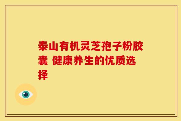 泰山有机灵芝孢子粉胶囊 健康养生的优质选择