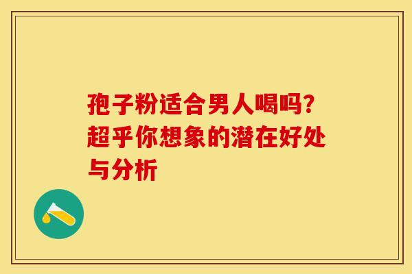 孢子粉适合男人喝吗？超乎你想象的潜在好处与分析