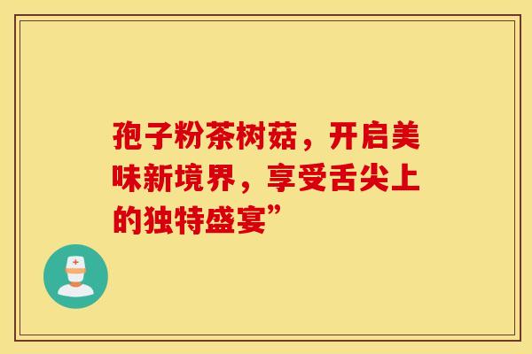 孢子粉茶树菇，开启美味新境界，享受舌尖上的独特盛宴”