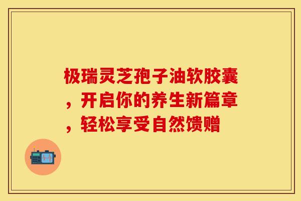 极瑞灵芝孢子油软胶囊，开启你的养生新篇章，轻松享受自然馈赠