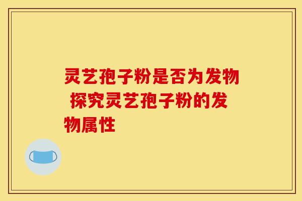灵艺孢子粉是否为发物 探究灵艺孢子粉的发物属性