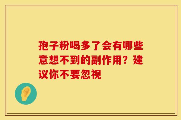 孢子粉喝多了会有哪些意想不到的副作用？建议你不要忽视