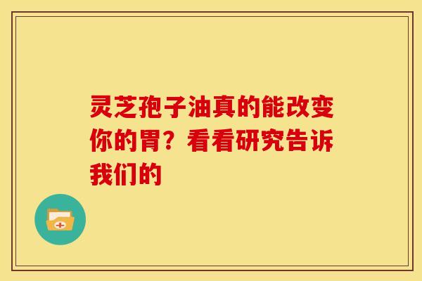 灵芝孢子油真的能改变你的胃？看看研究告诉我们的