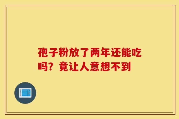 孢子粉放了两年还能吃吗？竟让人意想不到