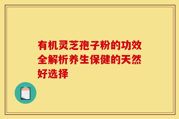 有机灵芝孢子粉的功效全解析养生保健的天然好选择