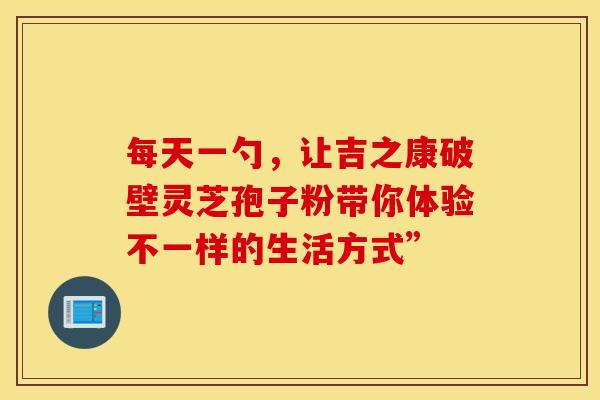 每天一勺，让吉之康破壁灵芝孢子粉带你体验不一样的生活方式”