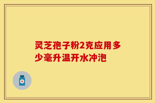灵芝孢子粉2克应用多少毫升温开水冲泡