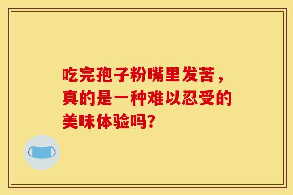 吃完孢子粉嘴里发苦，真的是一种难以忍受的美味体验吗？