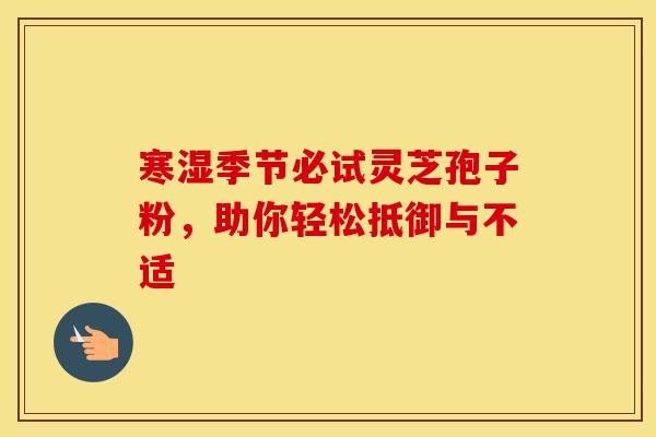 寒湿季节必试灵芝孢子粉，助你轻松抵御与不适