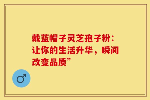 戴蓝帽子灵芝孢子粉：让你的生活升华，瞬间改变品质”