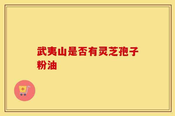 武夷山是否有灵芝孢子粉油