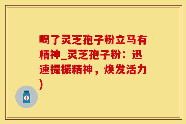 喝了灵芝孢子粉立马有精神_灵芝孢子粉：迅速提振精神，焕发活力)