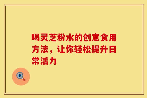喝灵芝粉水的创意食用方法，让你轻松提升日常活力