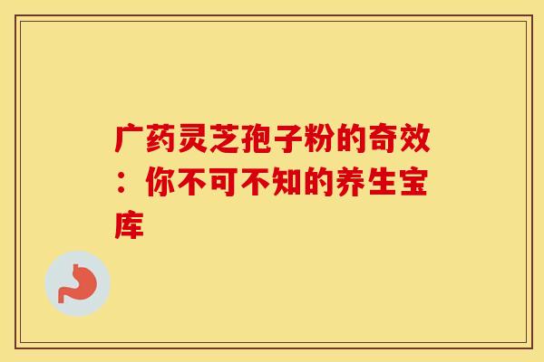 广药灵芝孢子粉的奇效：你不可不知的养生宝库