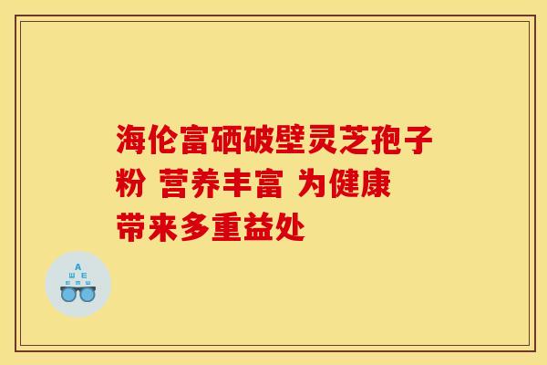 海伦富硒破壁灵芝孢子粉 营养丰富 为健康带来多重益处