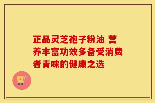 正品灵芝孢子粉油 营养丰富功效多备受消费者青睐的健康之选
