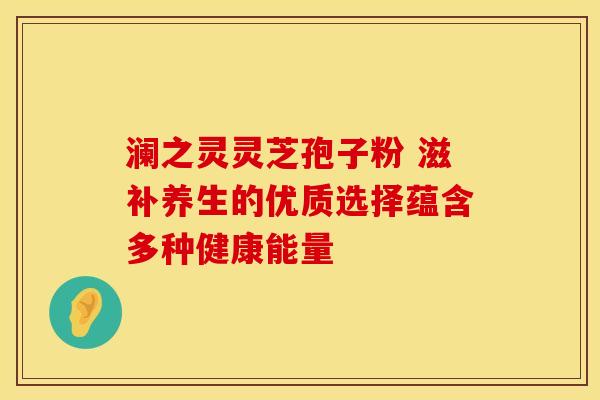 澜之灵灵芝孢子粉 滋补养生的优质选择蕴含多种健康能量