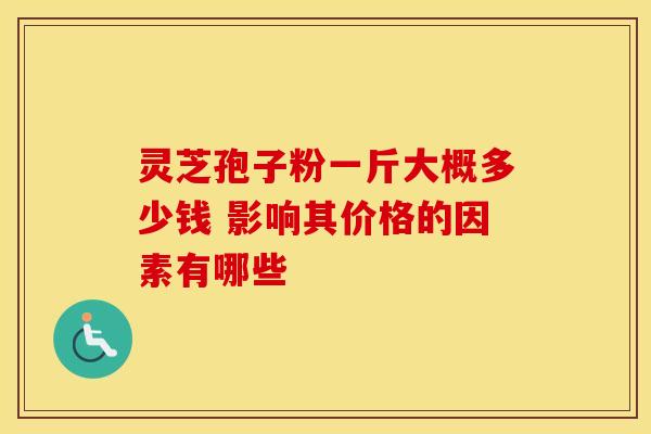 灵芝孢子粉一斤大概多少钱 影响其价格的因素有哪些