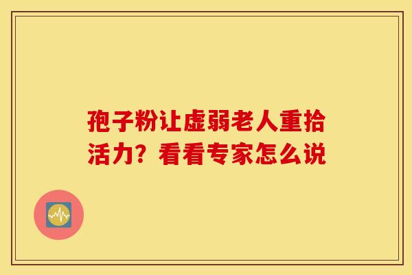 孢子粉让虚弱老人重拾活力？看看专家怎么说