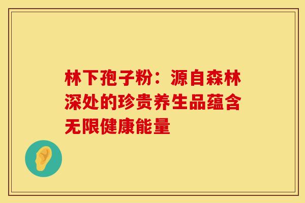 林下孢子粉：源自森林深处的珍贵养生品蕴含无限健康能量