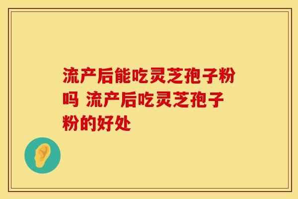 流产后能吃灵芝孢子粉吗 流产后吃灵芝孢子粉的好处