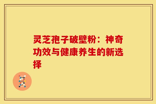 灵芝孢子破壁粉：神奇功效与健康养生的新选择